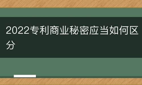 2022专利商业秘密应当如何区分