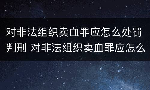 对非法组织卖血罪应怎么处罚判刑 对非法组织卖血罪应怎么处罚判刑的