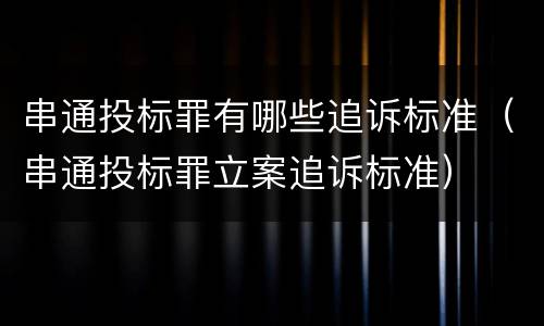 串通投标罪有哪些追诉标准（串通投标罪立案追诉标准）