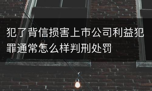 犯了背信损害上市公司利益犯罪通常怎么样判刑处罚