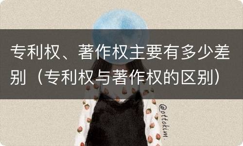 专利权、著作权主要有多少差别（专利权与著作权的区别）