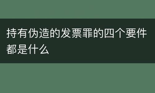 持有伪造的发票罪的四个要件都是什么
