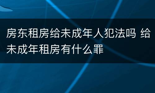 房东租房给未成年人犯法吗 给未成年租房有什么罪