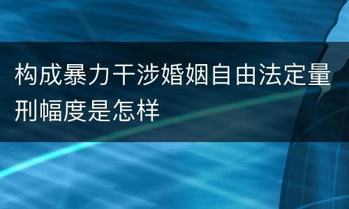 构成暴力干涉婚姻自由法定量刑幅度是怎样