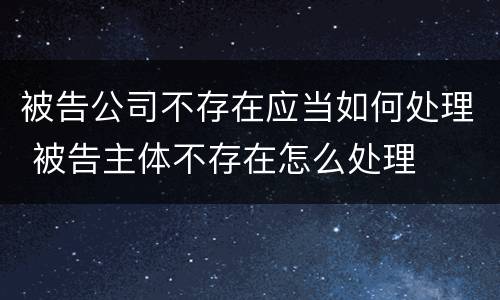 被告公司不存在应当如何处理 被告主体不存在怎么处理