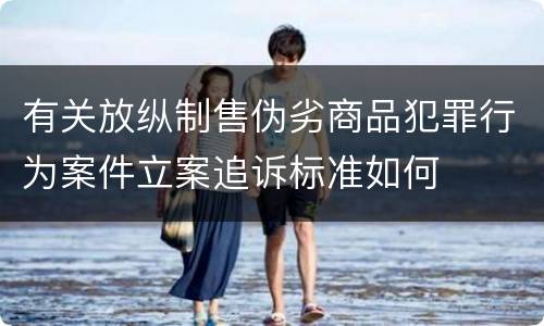 有关放纵制售伪劣商品犯罪行为案件立案追诉标准如何