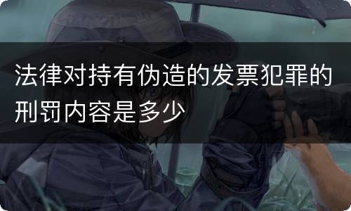 法律对持有伪造的发票犯罪的刑罚内容是多少