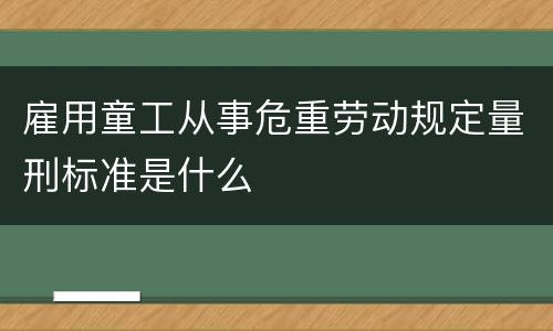 雇用童工从事危重劳动规定量刑标准是什么