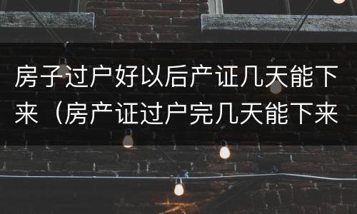 房子过户好以后产证几天能下来（房产证过户完几天能下来）