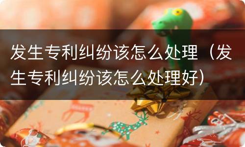 发生专利纠纷该怎么处理（发生专利纠纷该怎么处理好）