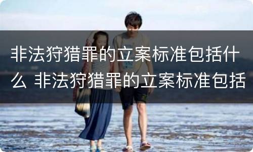 非法狩猎罪的立案标准包括什么 非法狩猎罪的立案标准包括什么