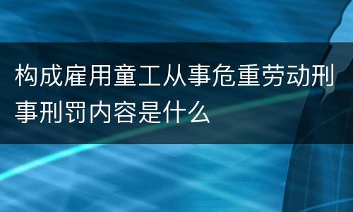 构成雇用童工从事危重劳动刑事刑罚内容是什么