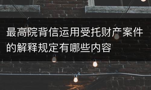 最高院背信运用受托财产案件的解释规定有哪些内容