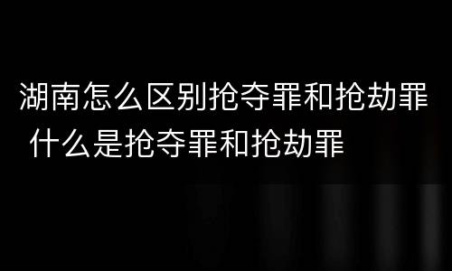 湖南怎么区别抢夺罪和抢劫罪 什么是抢夺罪和抢劫罪