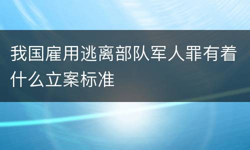 我国雇用逃离部队军人罪有着什么立案标准
