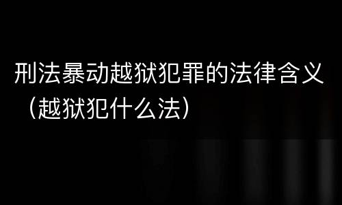 刑法暴动越狱犯罪的法律含义（越狱犯什么法）