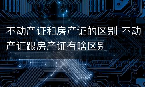 不动产证和房产证的区别 不动产证跟房产证有啥区别