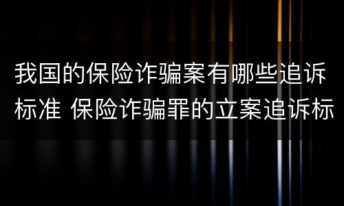 我国的保险诈骗案有哪些追诉标准 保险诈骗罪的立案追诉标准是什么