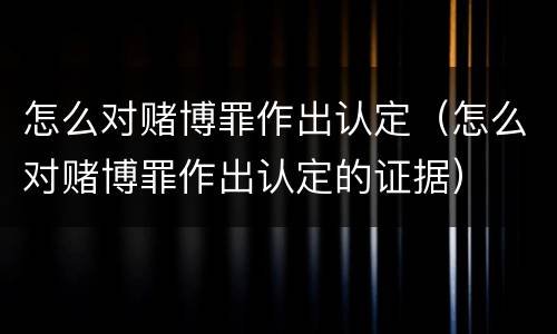 怎么对赌博罪作出认定（怎么对赌博罪作出认定的证据）