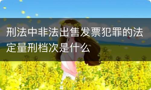 刑法中非法出售发票犯罪的法定量刑档次是什么