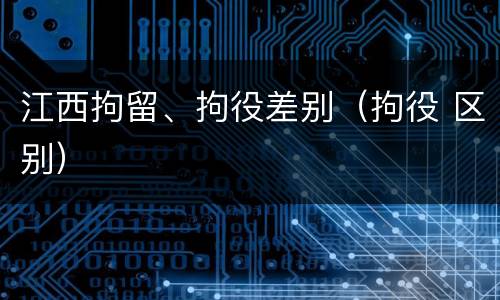 江西拘留、拘役差别（拘役 区别）