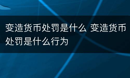 变造货币处罚是什么 变造货币处罚是什么行为