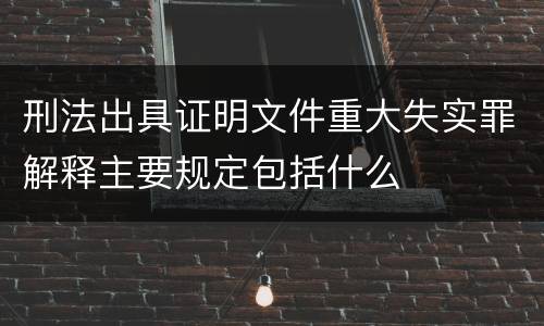 刑法出具证明文件重大失实罪解释主要规定包括什么