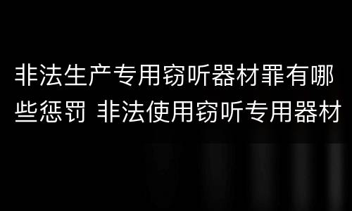 非法生产专用窃听器材罪有哪些惩罚 非法使用窃听专用器材罪司法解释