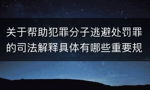 关于帮助犯罪分子逃避处罚罪的司法解释具体有哪些重要规定