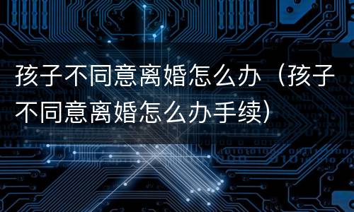 孩子不同意离婚怎么办（孩子不同意离婚怎么办手续）