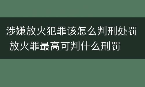 涉嫌放火犯罪该怎么判刑处罚 放火罪最高可判什么刑罚
