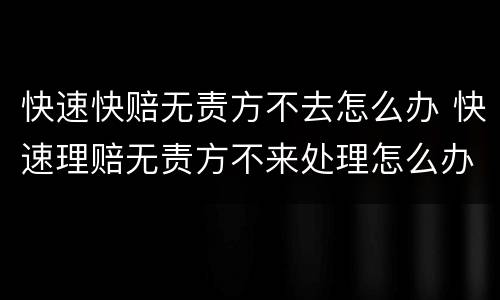 快速快赔无责方不去怎么办 快速理赔无责方不来处理怎么办