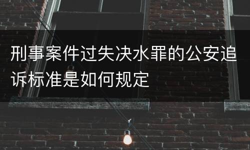 刑事案件过失决水罪的公安追诉标准是如何规定