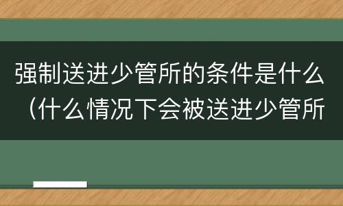 强制送进少管所的条件是什么（什么情况下会被送进少管所）