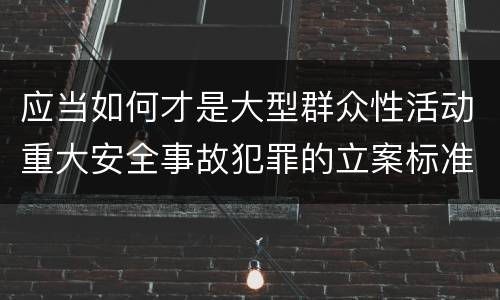 应当如何才是大型群众性活动重大安全事故犯罪的立案标准