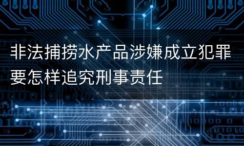 非法捕捞水产品涉嫌成立犯罪要怎样追究刑事责任