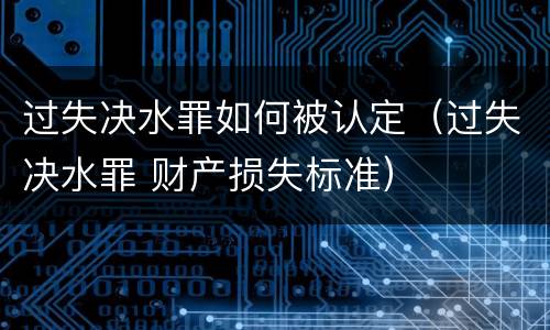 过失决水罪如何被认定（过失决水罪 财产损失标准）