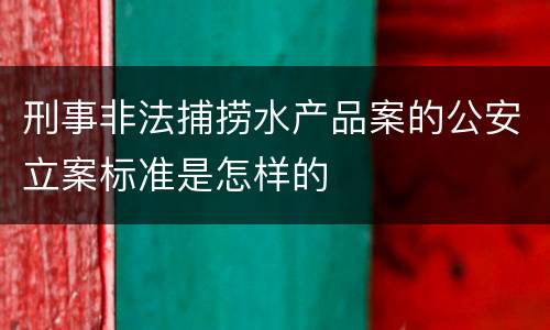 刑事非法捕捞水产品案的公安立案标准是怎样的