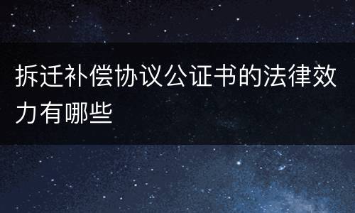 拆迁补偿协议公证书的法律效力有哪些