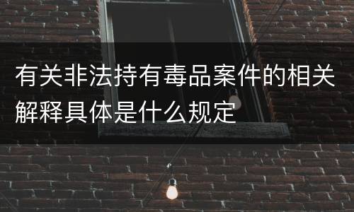 有关非法持有毒品案件的相关解释具体是什么规定