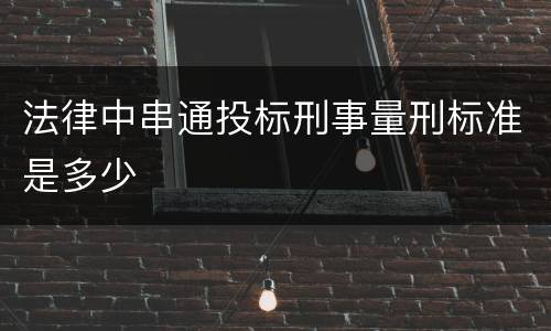 法律中串通投标刑事量刑标准是多少
