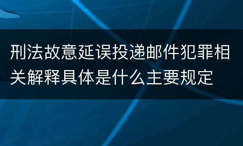 刑法故意延误投递邮件犯罪相关解释具体是什么主要规定
