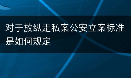 对于放纵走私案公安立案标准是如何规定