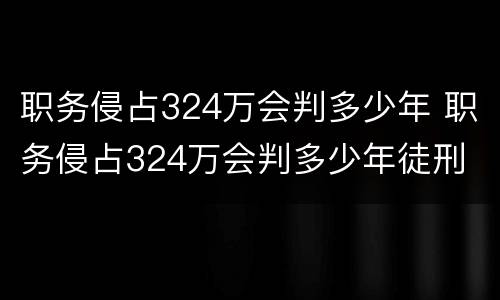 职务侵占324万会判多少年 职务侵占324万会判多少年徒刑