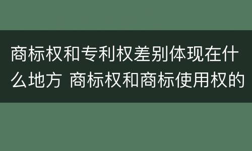 商标权和专利权差别体现在什么地方 商标权和商标使用权的区别