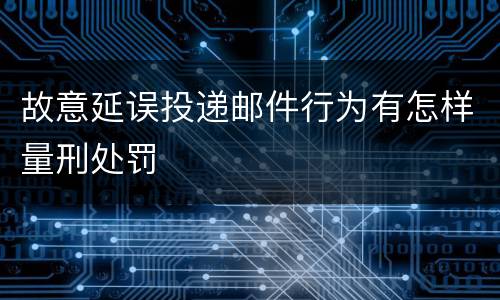 故意延误投递邮件行为有怎样量刑处罚