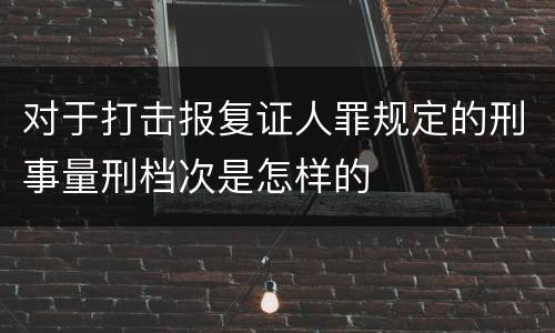 对于打击报复证人罪规定的刑事量刑档次是怎样的