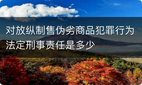 对放纵制售伪劣商品犯罪行为法定刑事责任是多少