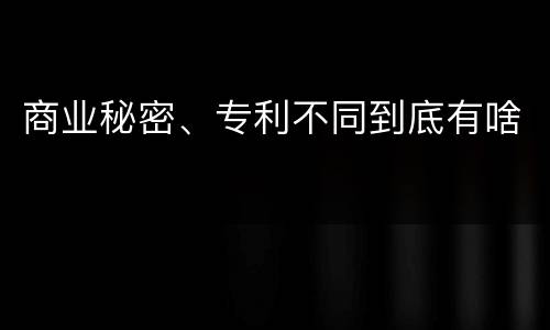 商业秘密、专利不同到底有啥