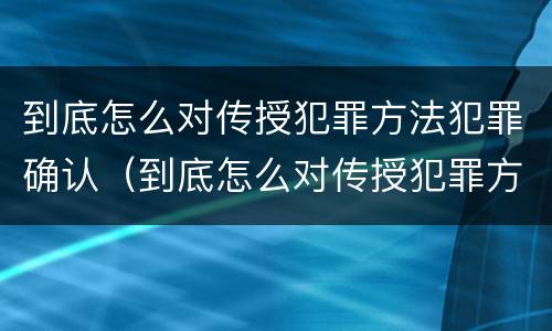 到底怎么对传授犯罪方法犯罪确认（到底怎么对传授犯罪方法犯罪确认的）